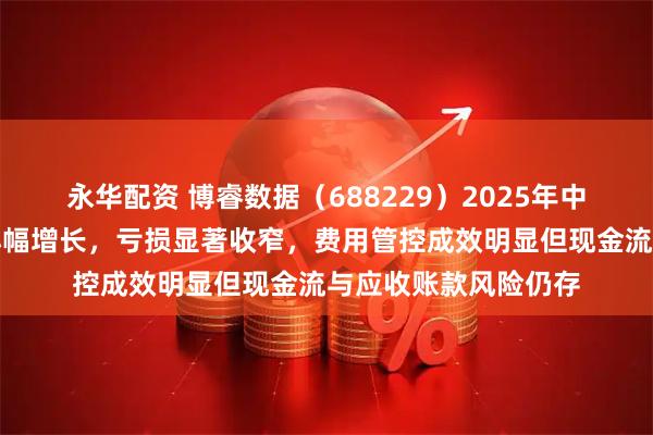 永華配資 博睿數據（688229）2025年中報財務分析：營收小幅增長，虧損顯著收窄，費用管控成效明顯但現金流與應收賬款風險仍存